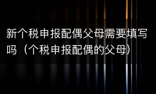 新个税申报配偶父母需要填写吗（个税申报配偶的父母）