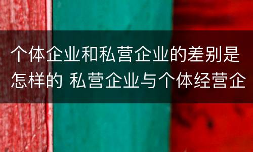 个体企业和私营企业的差别是怎样的 私营企业与个体经营企业的区别