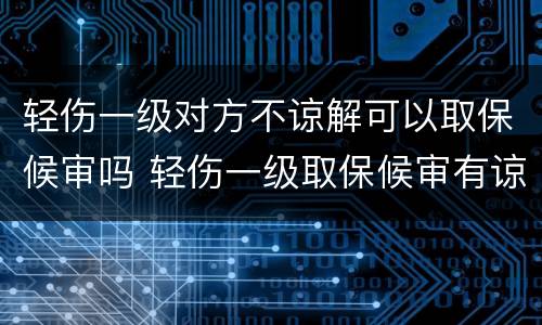 轻伤一级对方不谅解可以取保候审吗 轻伤一级取保候审有谅解书会判缓刑吗