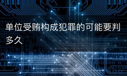 单位受贿构成犯罪的可能要判多久