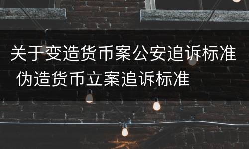 关于变造货币案公安追诉标准 伪造货币立案追诉标准