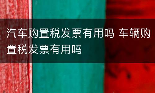 汽车购置税发票有用吗 车辆购置税发票有用吗