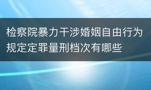 检察院暴力干涉婚姻自由行为规定定罪量刑档次有哪些