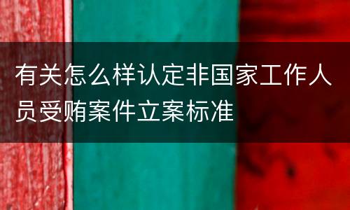有关怎么样认定非国家工作人员受贿案件立案标准
