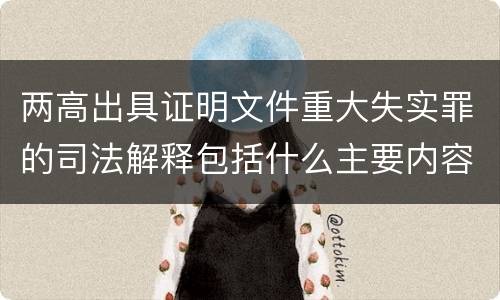 两高出具证明文件重大失实罪的司法解释包括什么主要内容