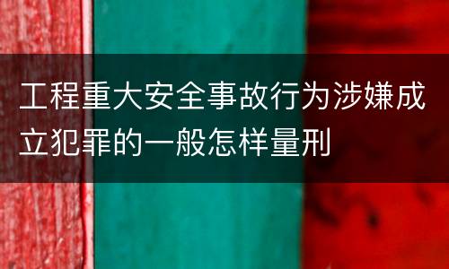 工程重大安全事故行为涉嫌成立犯罪的一般怎样量刑