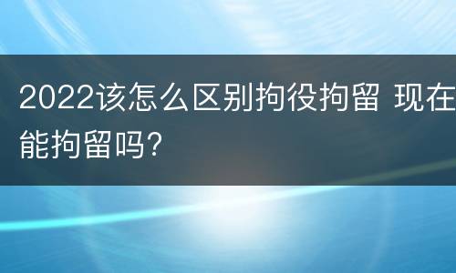 2022该怎么区别拘役拘留 现在能拘留吗?