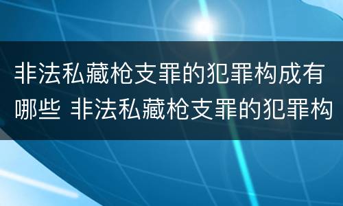 非法私藏枪支罪的犯罪构成有哪些 非法私藏枪支罪的犯罪构成有哪些罪名