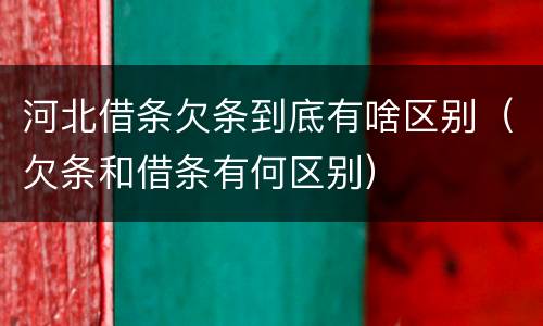 河北借条欠条到底有啥区别（欠条和借条有何区别）
