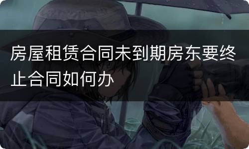 房屋租赁合同未到期房东要终止合同如何办