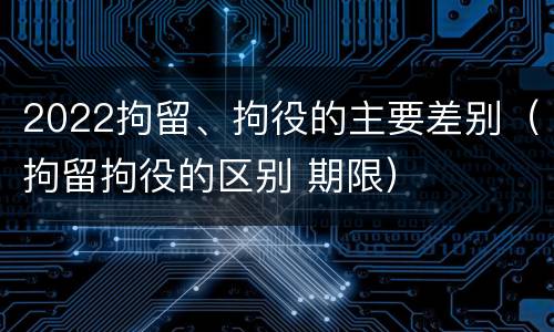 2022拘留、拘役的主要差别（拘留拘役的区别 期限）