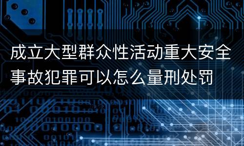 成立大型群众性活动重大安全事故犯罪可以怎么量刑处罚