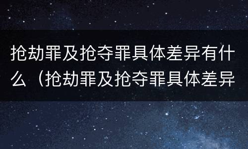 抢劫罪及抢夺罪具体差异有什么（抢劫罪及抢夺罪具体差异有什么区别）