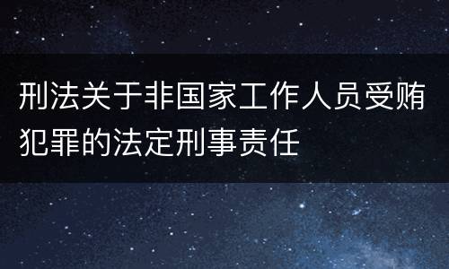 刑法关于非国家工作人员受贿犯罪的法定刑事责任