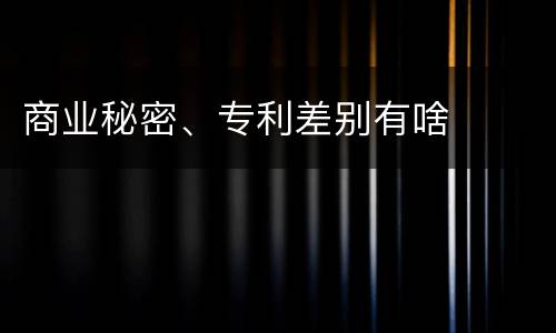 商业秘密、专利差别有啥