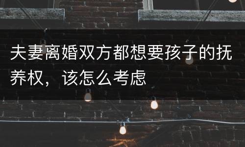 夫妻离婚双方都想要孩子的抚养权，该怎么考虑