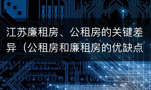 江苏廉租房、公租房的关键差异（公租房和廉租房的优缺点）