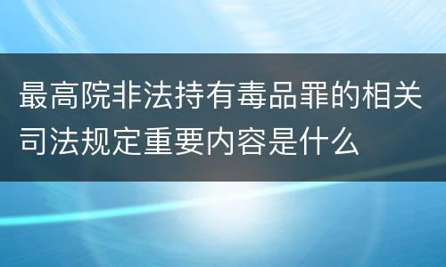 最高院非法持有毒品罪的相关司法规定重要内容是什么
