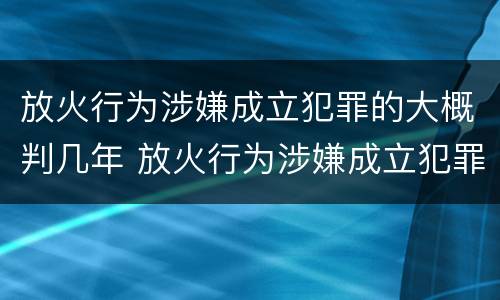 放火行为涉嫌成立犯罪的大概判几年 放火行为涉嫌成立犯罪的大概判几年呢
