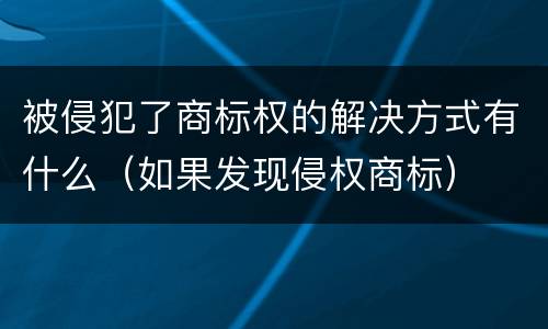 被侵犯了商标权的解决方式有什么（如果发现侵权商标）
