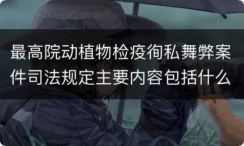 最高院动植物检疫徇私舞弊案件司法规定主要内容包括什么