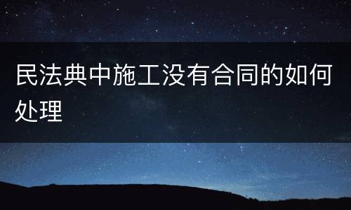 民法典中施工没有合同的如何处理