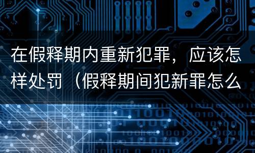 在假释期内重新犯罪，应该怎样处罚（假释期间犯新罪怎么处理）