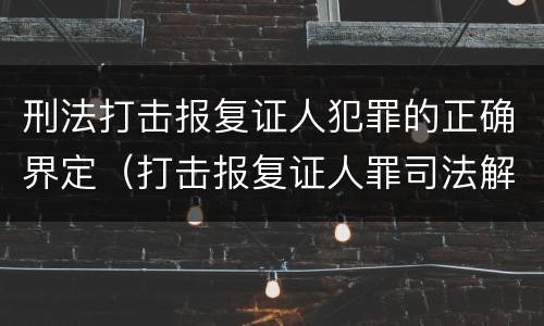 刑法打击报复证人犯罪的正确界定（打击报复证人罪司法解释）