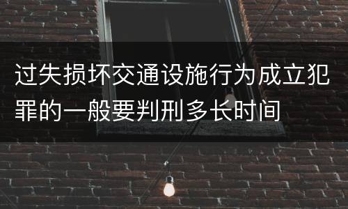 过失损坏交通设施行为成立犯罪的一般要判刑多长时间