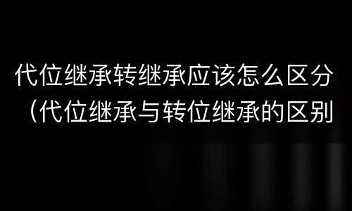 代位继承转继承应该怎么区分（代位继承与转位继承的区别?）