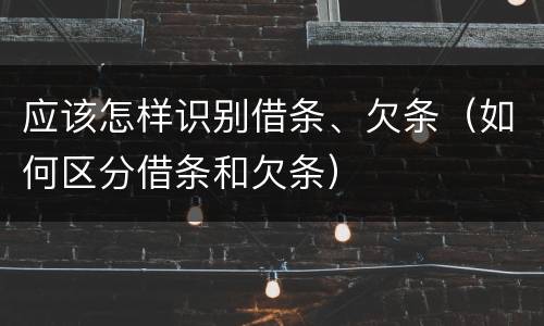 应该怎样识别借条、欠条（如何区分借条和欠条）