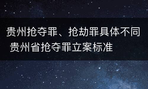 贵州抢夺罪、抢劫罪具体不同 贵州省抢夺罪立案标准