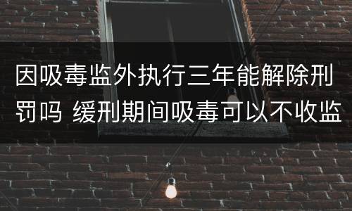 因吸毒监外执行三年能解除刑罚吗 缓刑期间吸毒可以不收监