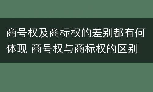 商号权及商标权的差别都有何体现 商号权与商标权的区别