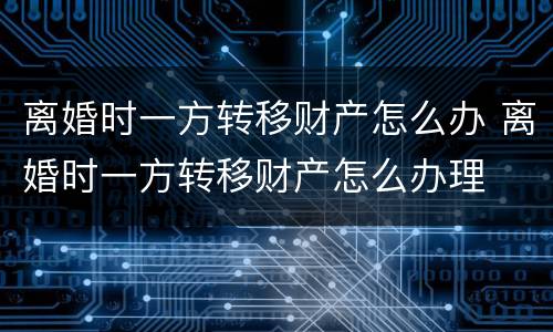 离婚时一方转移财产怎么办 离婚时一方转移财产怎么办理