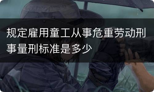规定雇用童工从事危重劳动刑事量刑标准是多少