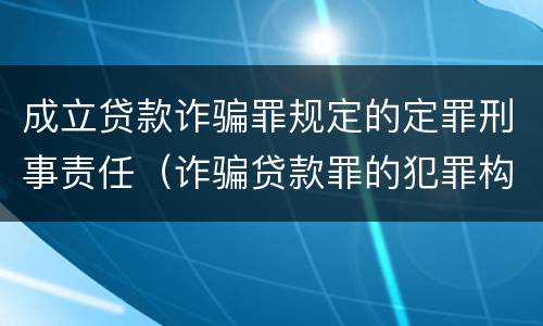 成立贷款诈骗罪规定的定罪刑事责任（诈骗贷款罪的犯罪构成）