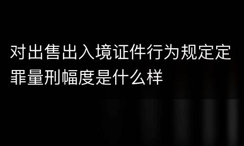 对出售出入境证件行为规定定罪量刑幅度是什么样