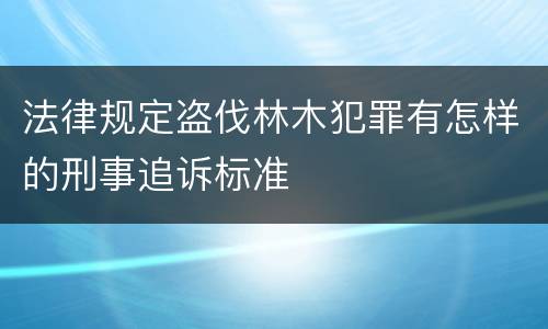 法律规定盗伐林木犯罪有怎样的刑事追诉标准