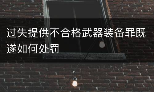 过失提供不合格武器装备罪既遂如何处罚
