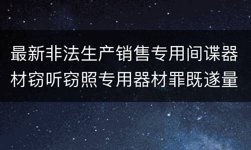 最新非法生产销售专用间谍器材窃听窃照专用器材罪既遂量刑标准是怎么样的