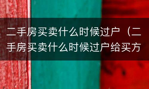 二手房买卖什么时候过户（二手房买卖什么时候过户给买方）
