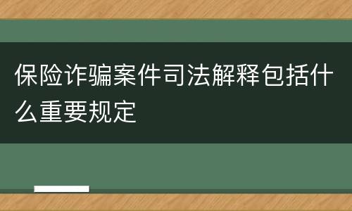保险诈骗案件司法解释包括什么重要规定