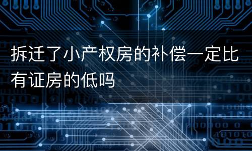 拆迁了小产权房的补偿一定比有证房的低吗