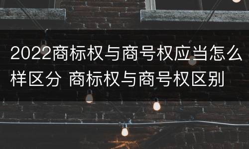 2022商标权与商号权应当怎么样区分 商标权与商号权区别