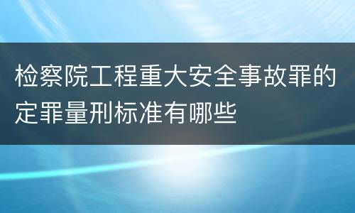 检察院工程重大安全事故罪的定罪量刑标准有哪些