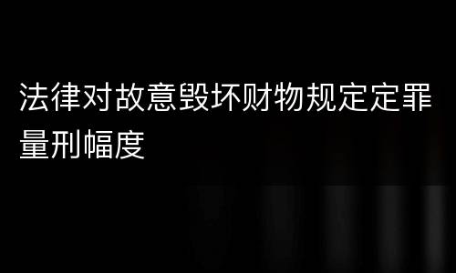法律对故意毁坏财物规定定罪量刑幅度