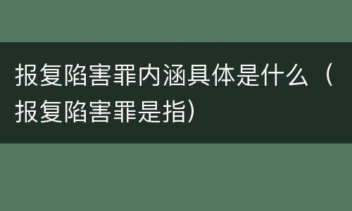 报复陷害罪内涵具体是什么（报复陷害罪是指）