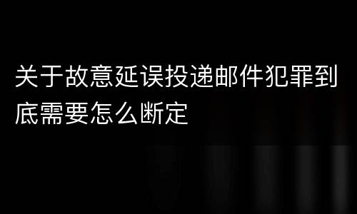 关于故意延误投递邮件犯罪到底需要怎么断定
