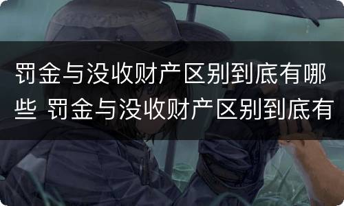 罚金与没收财产区别到底有哪些 罚金与没收财产区别到底有哪些关系